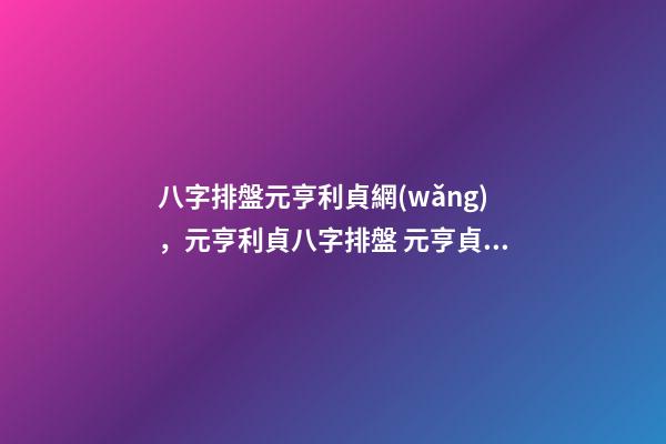 八字排盤元亨利貞網(wǎng)，元亨利貞八字排盤 元亨貞利八字排盤 請高手幫我看下 謝謝！ 我是女的-第1張-觀點-玄機派